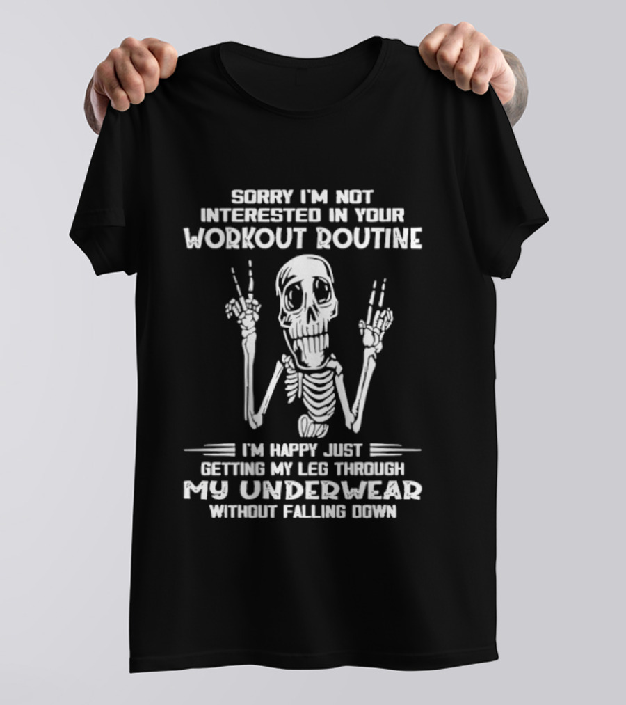 Sorry I'm Not Interested In Your Workout Routine Skeleton Happy Getting My Leg Through My Underwear Without Falling Down T-Shirt