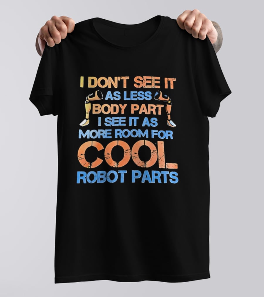 I Don't See It As Less Body Part I See It As More Room For Cool Robot Parts T-Shirt