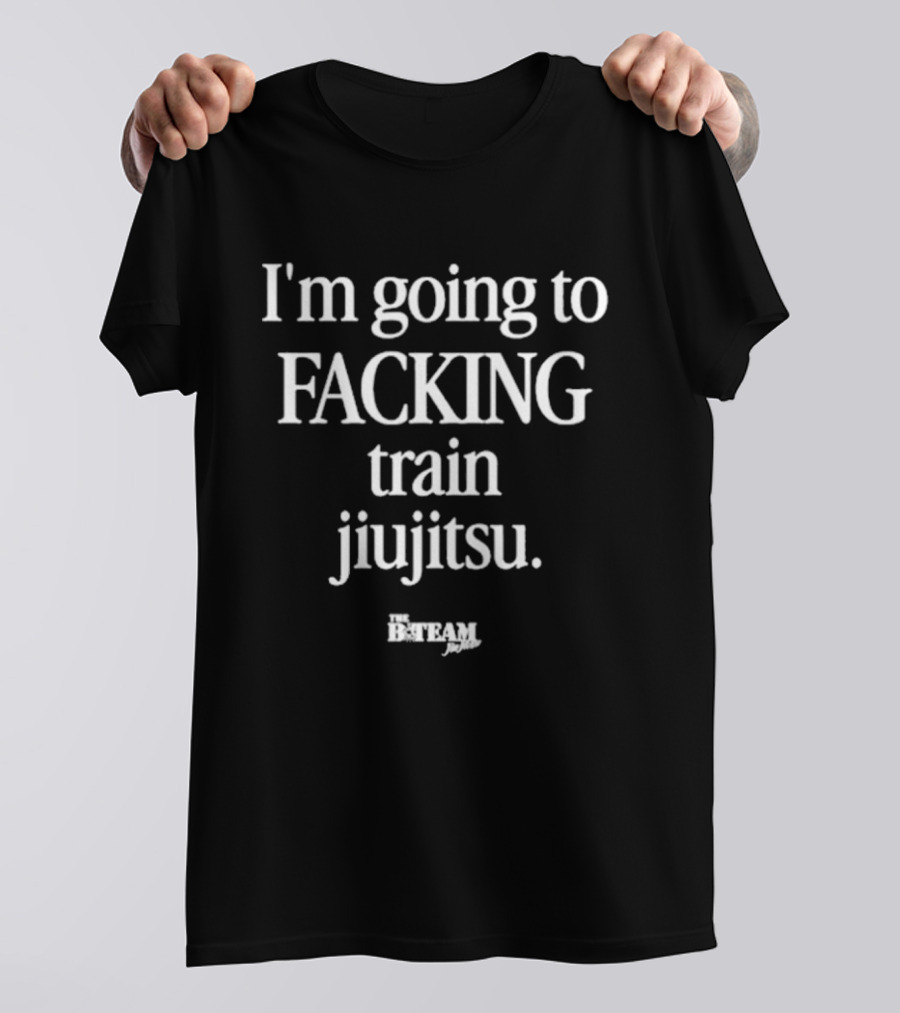 I'm Going To Facking Train Jiu Jitsu Bteam T-Shirt