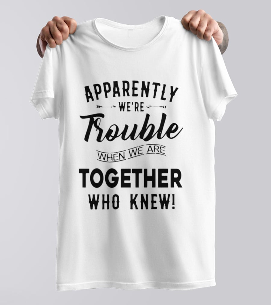 Apparently We're Trouble When We Are Together Who Knew T-Shirt