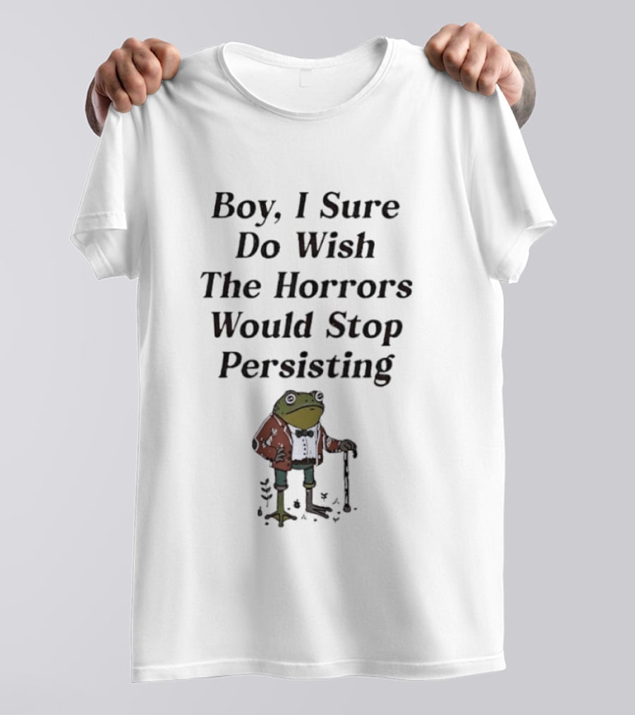 Frog Boy I Sure Do Wish The Horrors Would Stop Persisting T-Shirt