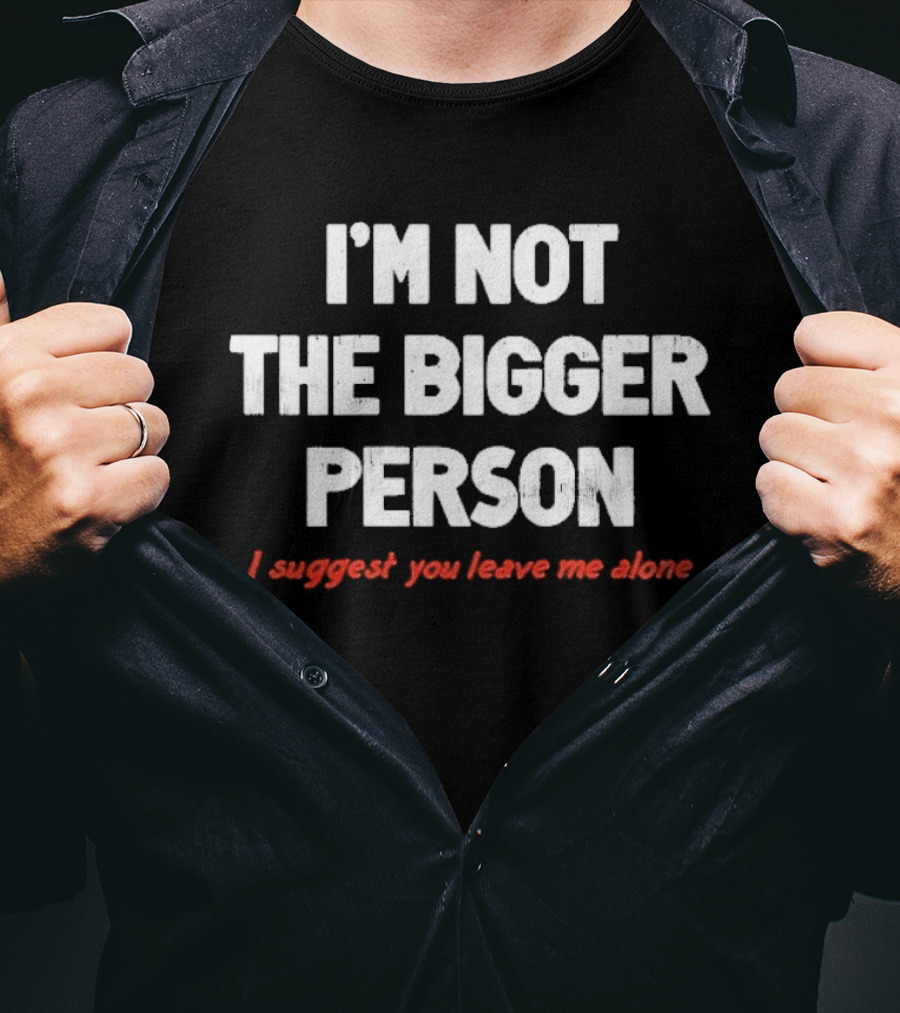 I'm Not The Bigger Person I Suggest You Leave Me Alone T-Shirt