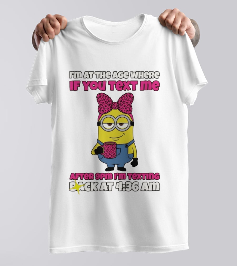 Minion I'm At The Age Where If You Text Me After 9pm I'm Texting Back At 4:36 Am T-Shirt