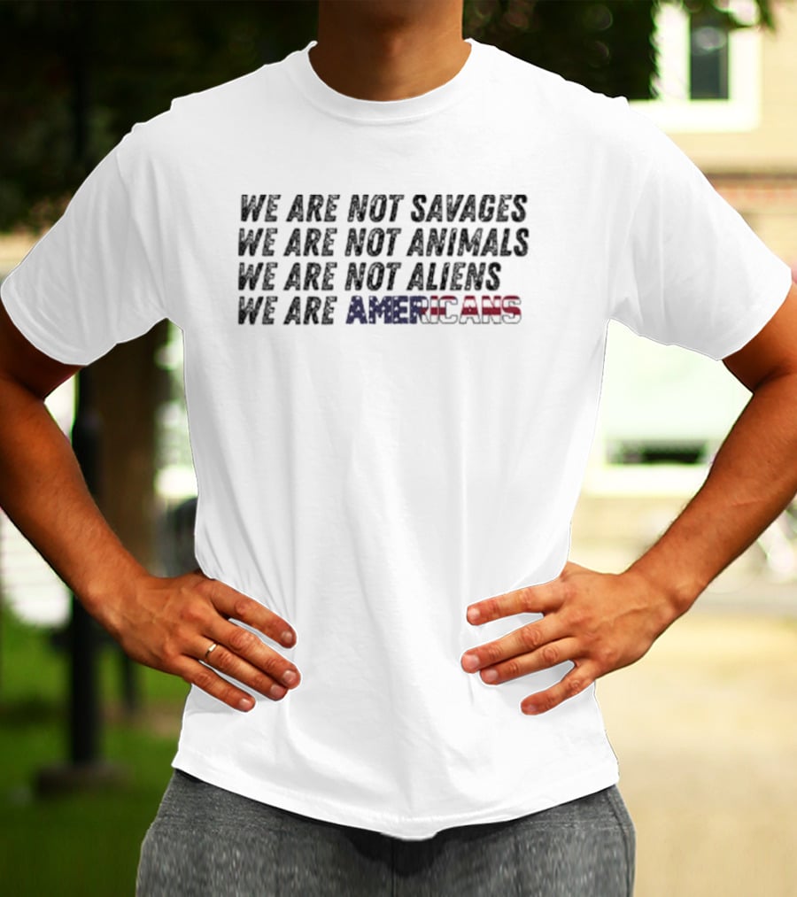 We Are Not Savages Not Animals Not Aliens We Are Americans T-Shirt