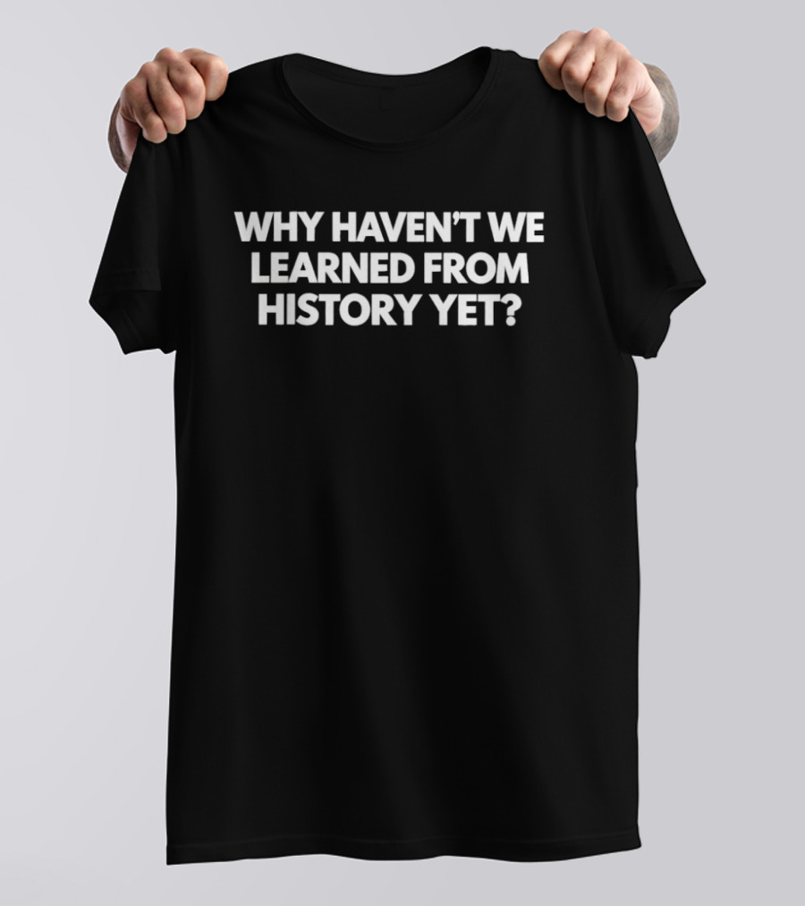 Why Haven't We Learned From History Yet Important Historical Lessons T-Shirt