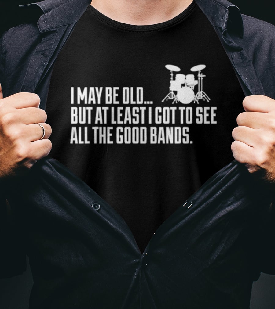 I May Be Old But At Least I Got To See All The Good Bands Drums T-Shirt