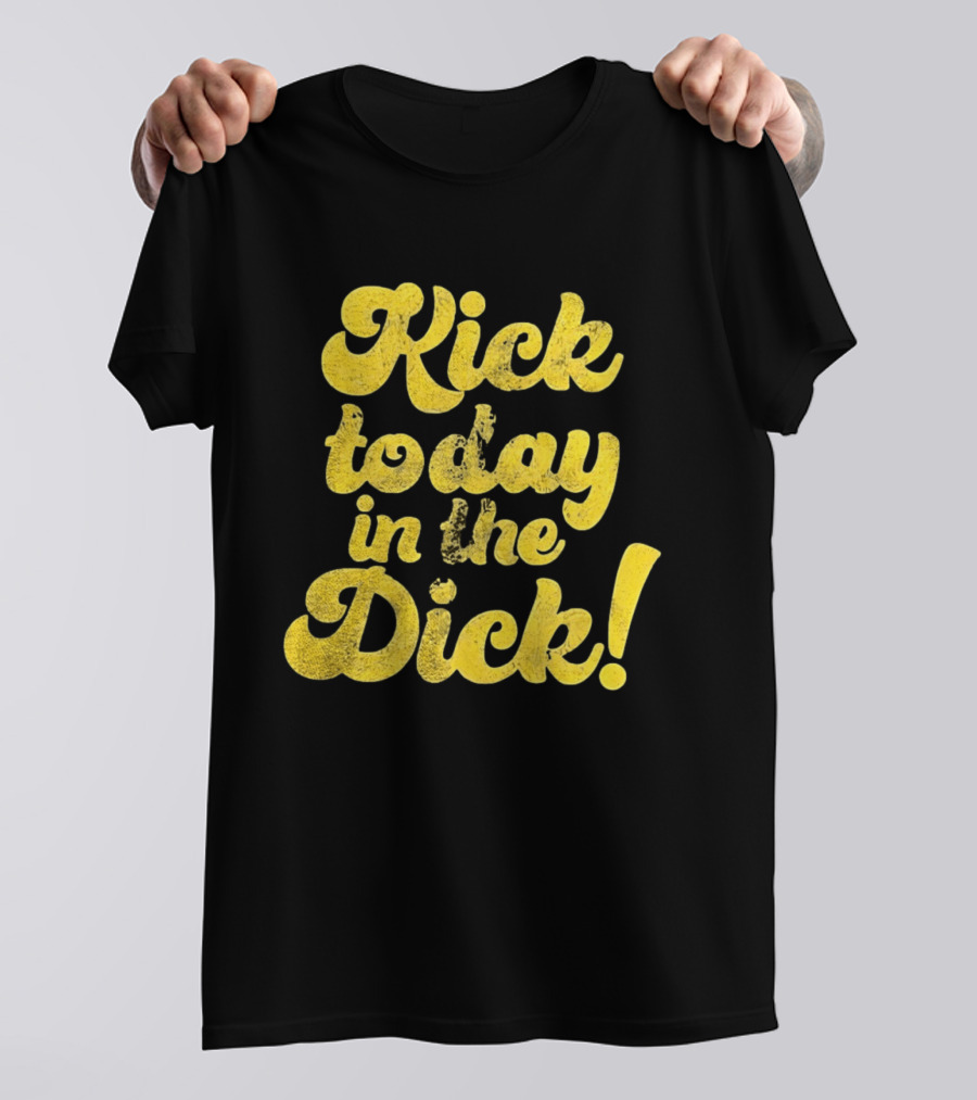 Kick Today In The Dick Funny Motivational T-Shirt