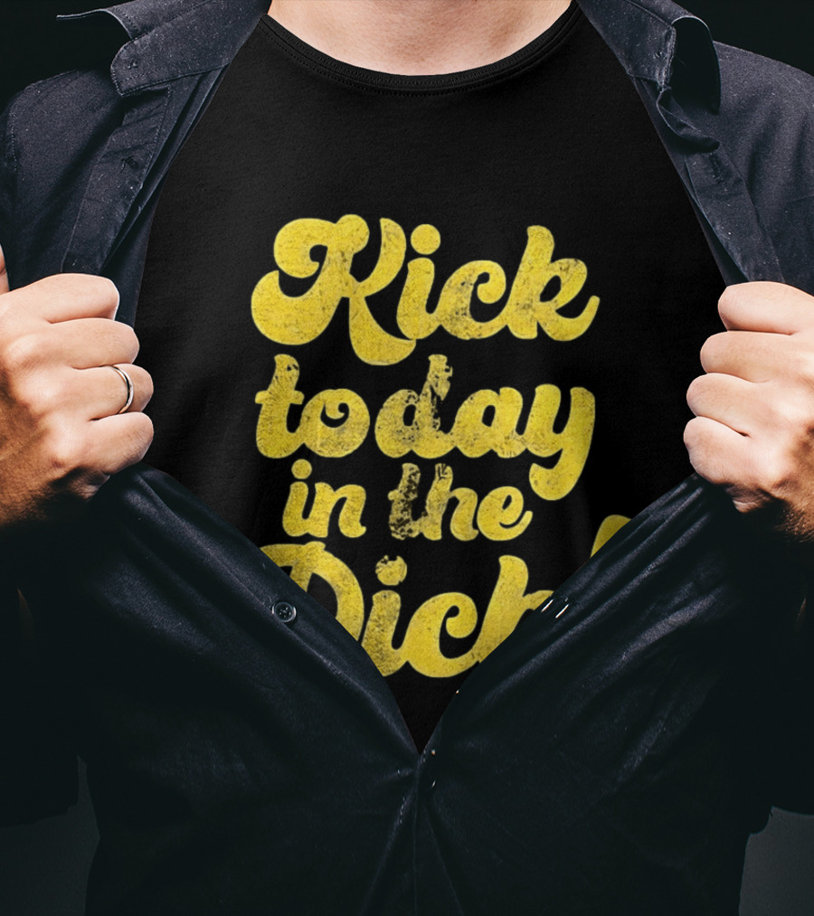 Kick Today In The Dick Funny Motivational T-Shirt
