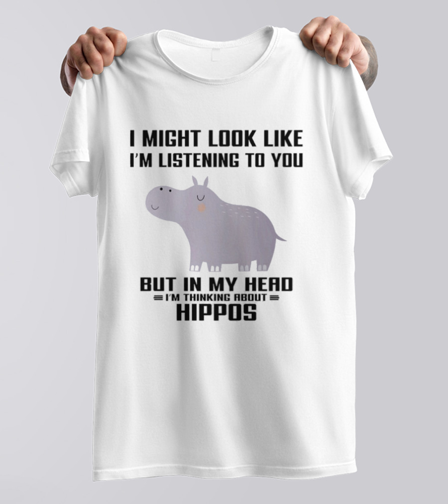 I Might Look Like I'm Listening To You But In My Head I'm Thinking About Hippos T-Shirt