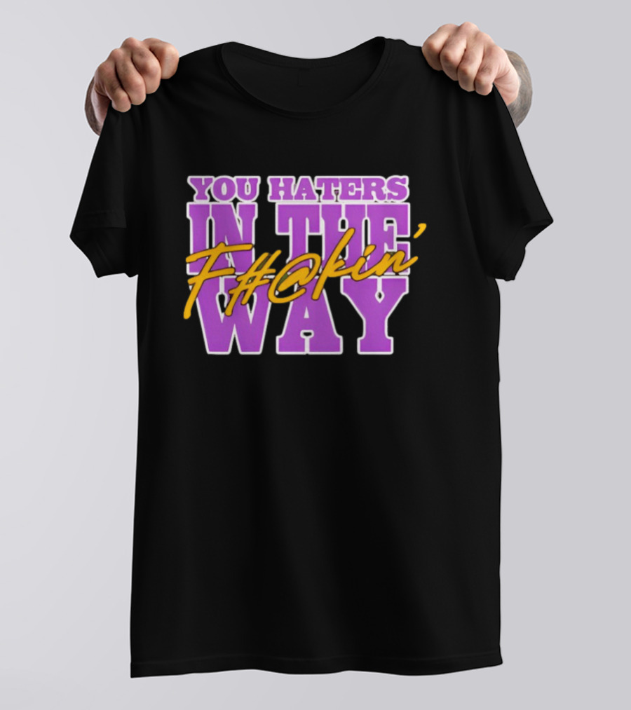 You Haters F#@kin' In The Way T-Shirt
