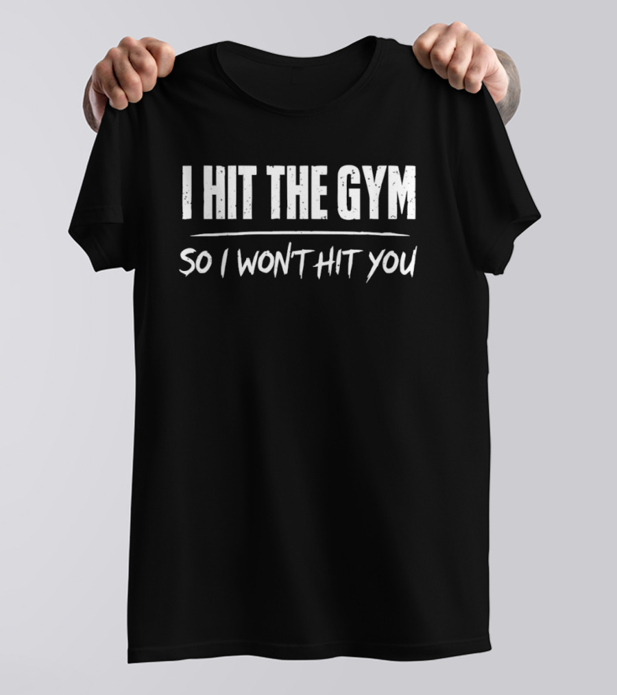 I Hit The Gym So I Won't Hit You T-Shirt