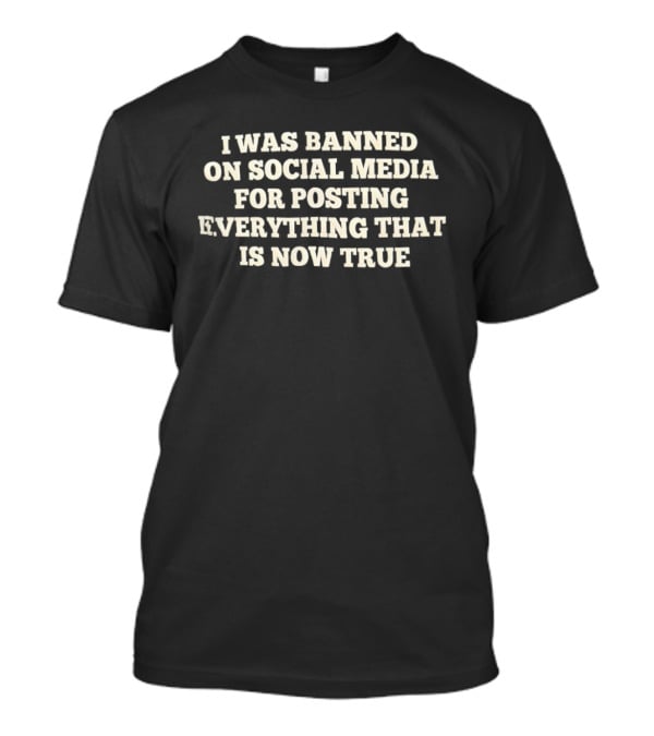 I Was Banned On Social Media For Posting Everything That Is Now True T-Shirt