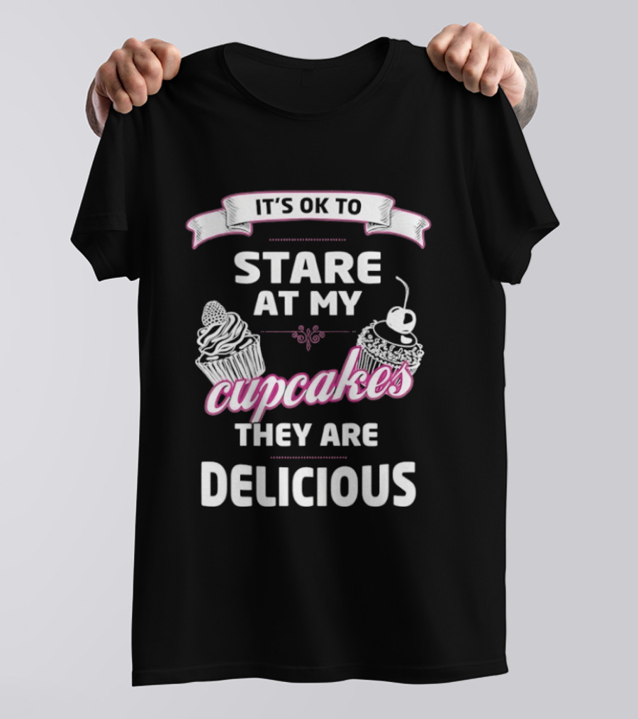 It's OK To Stare At My Cupcakes They Are Delicious T-Shirt