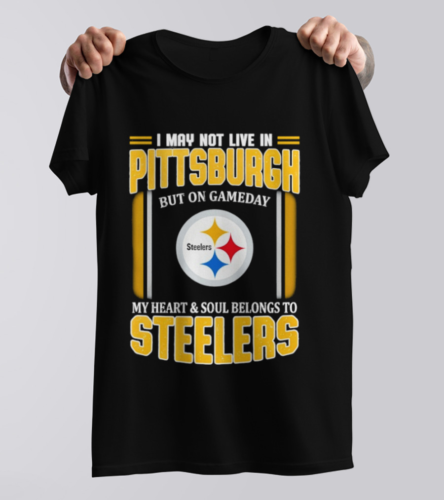 I May Not Live In Pittsburgh But On Gameday My Heart And Soul Belongs To Steelers T-Shirt