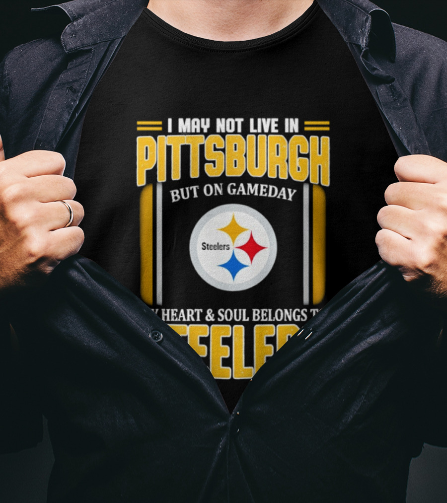 I May Not Live In Pittsburgh But On Gameday My Heart And Soul Belongs To Steelers T-Shirt