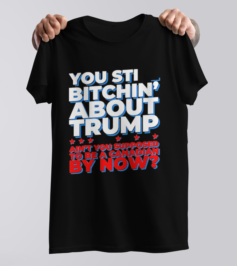 You Still Bitchin' About Trump Ain't You Supposed To Be A Canadian By Now T-Shirt