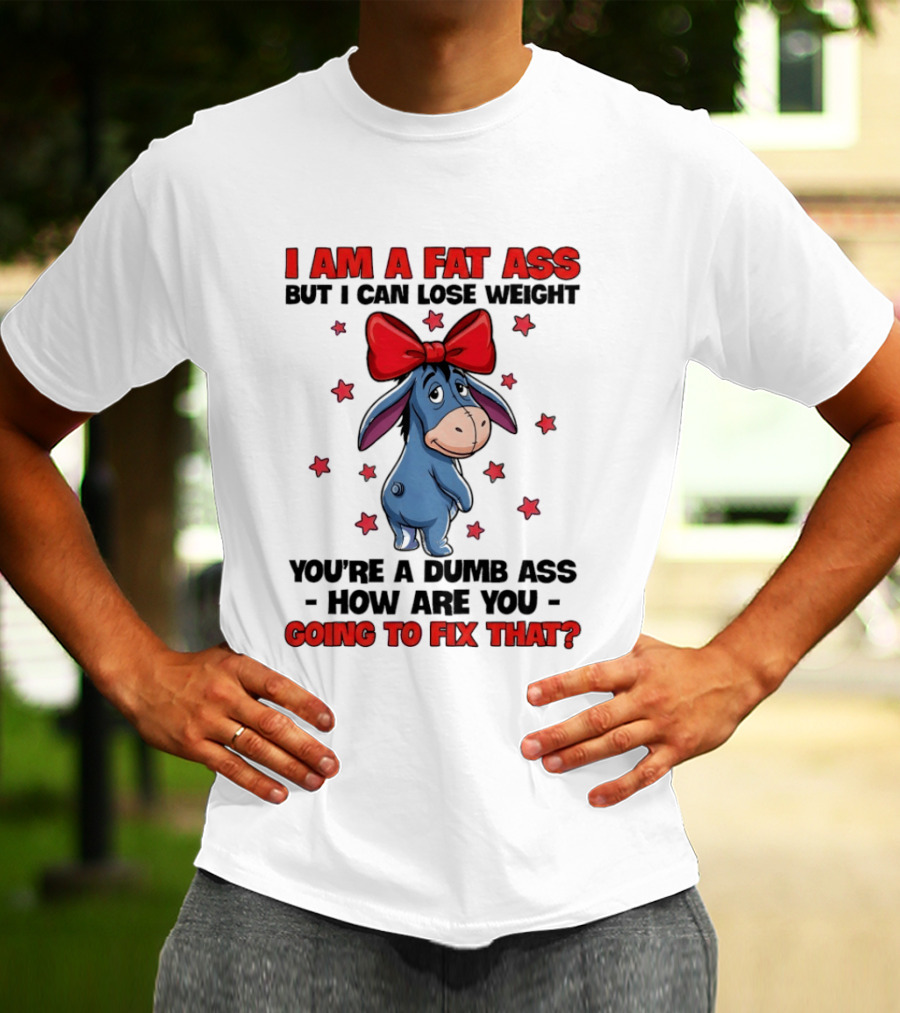 I Am A Fat Ass But I Can Lose Weight Eeyore You're A Dumb Ass How Are You Going To Fix That T-Shirt