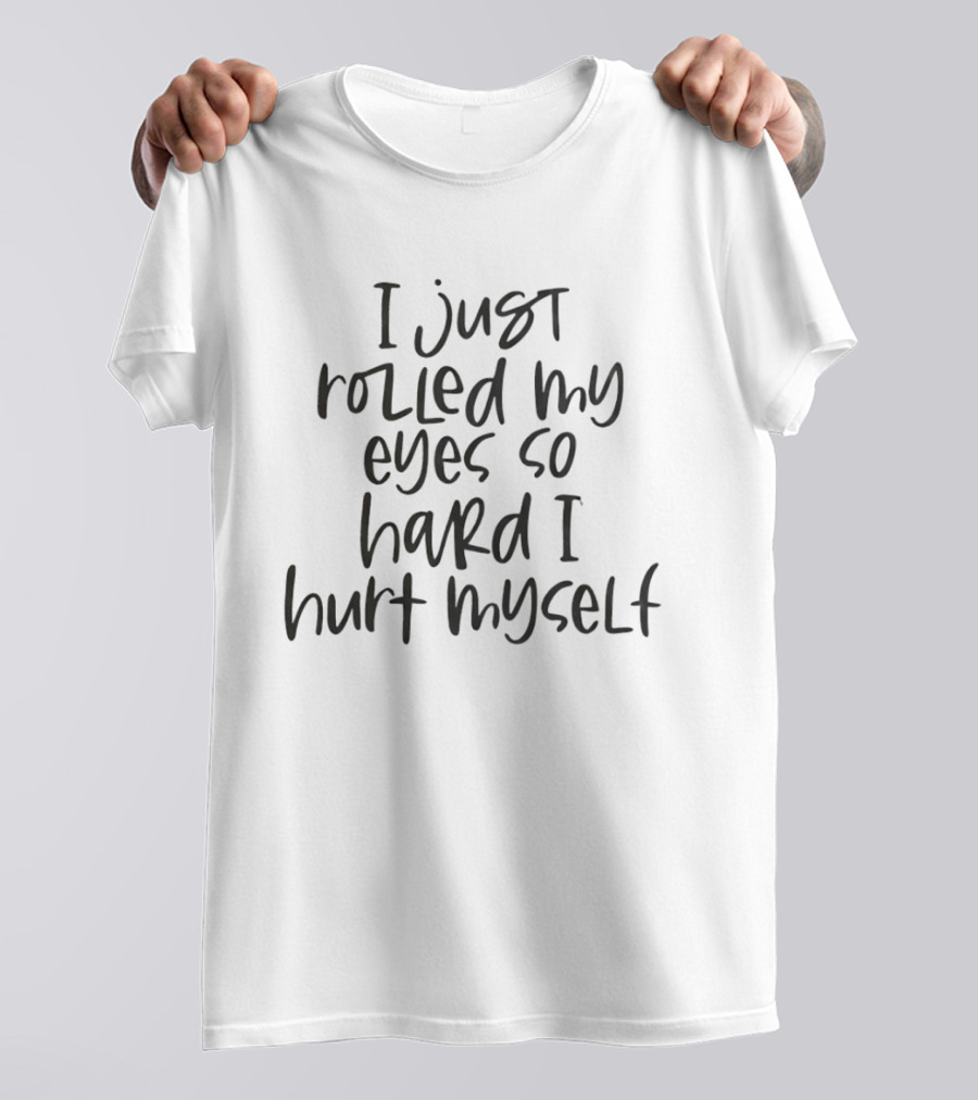 I Just Rolled My Eyes So Hard I Hurt Myself Relatable T-Shirt
