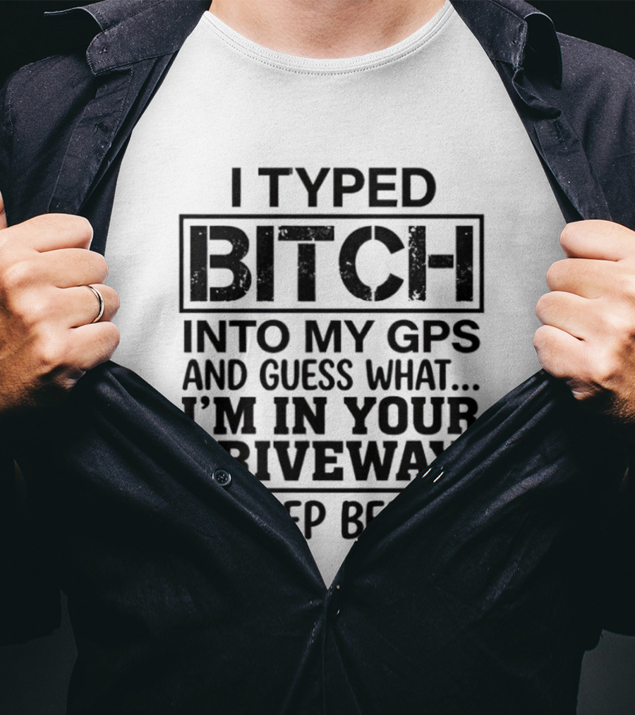 I Typed Bitch Into My GPS And Guess What I'm In Your Driveway Beep Beep T-Shirt