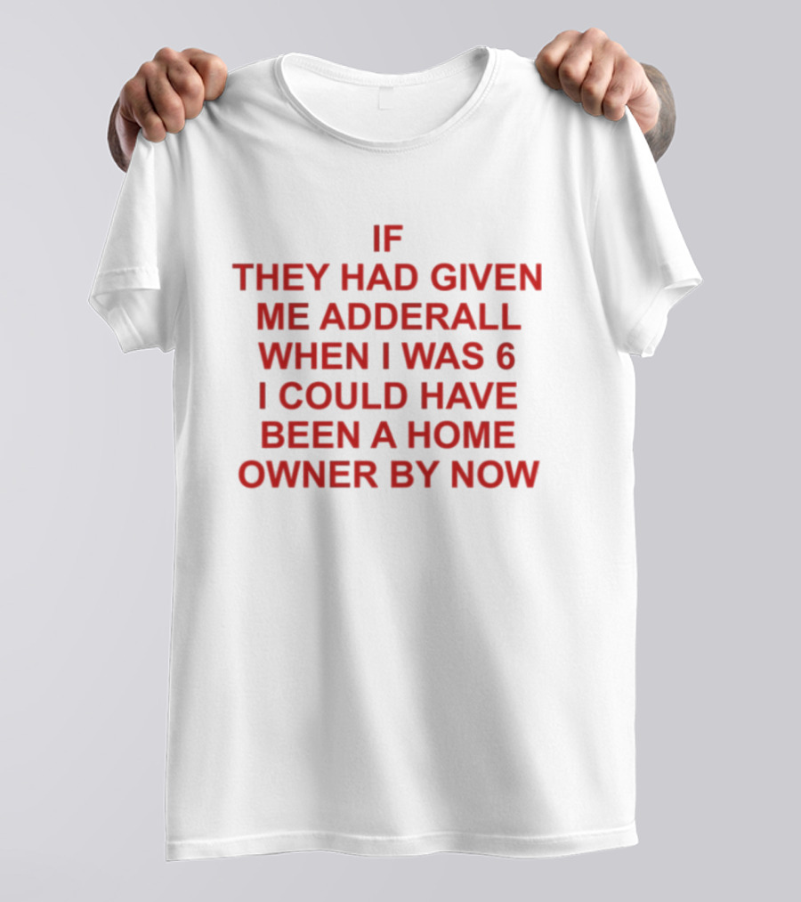 If They Had Given Me Adderall When I Was 6 I Could Have Been A Home Owner By Now T-Shirt