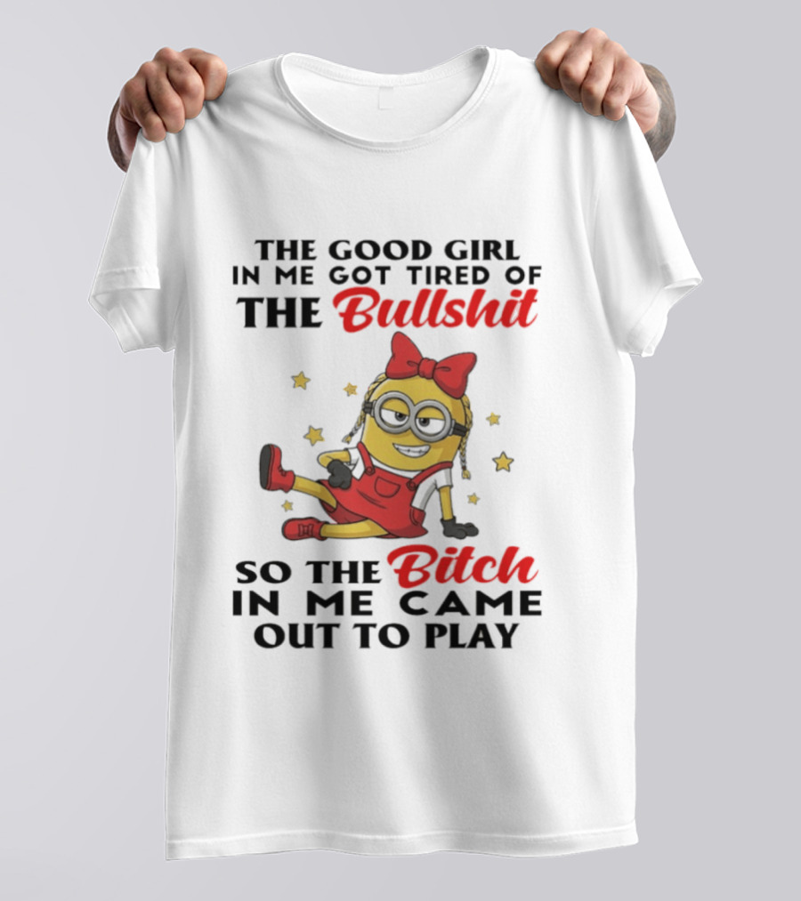Minion The Good Girl In Me Got Tired Of The Bullshit So The Bitch In Me Came Out To Play T-Shirt