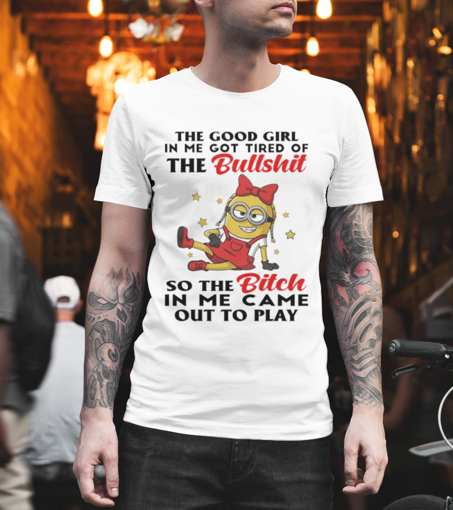 Minion The Good Girl In Me Got Tired Of The Bullshit So The Bitch In Me Came Out To Play T-Shirt