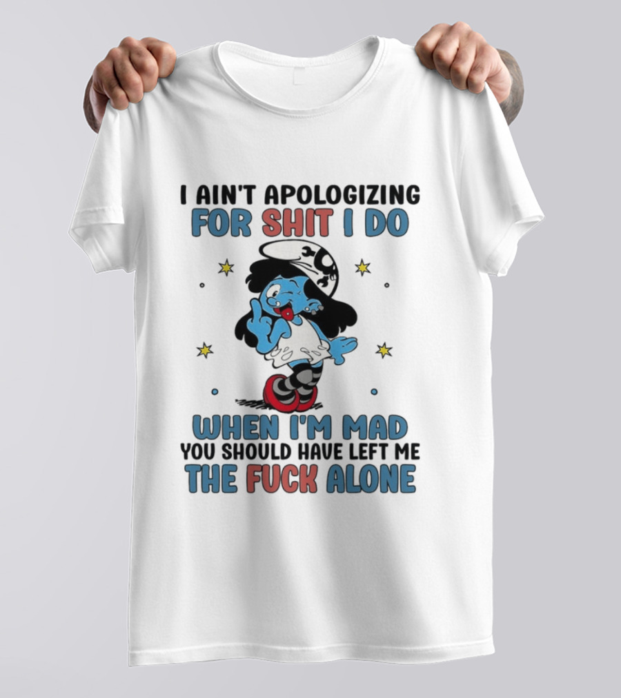 I Ain't Apologizing For Shit I Do When I'm Mad You Should Have Left Me The Fuck Alone Smurf T-Shirt
