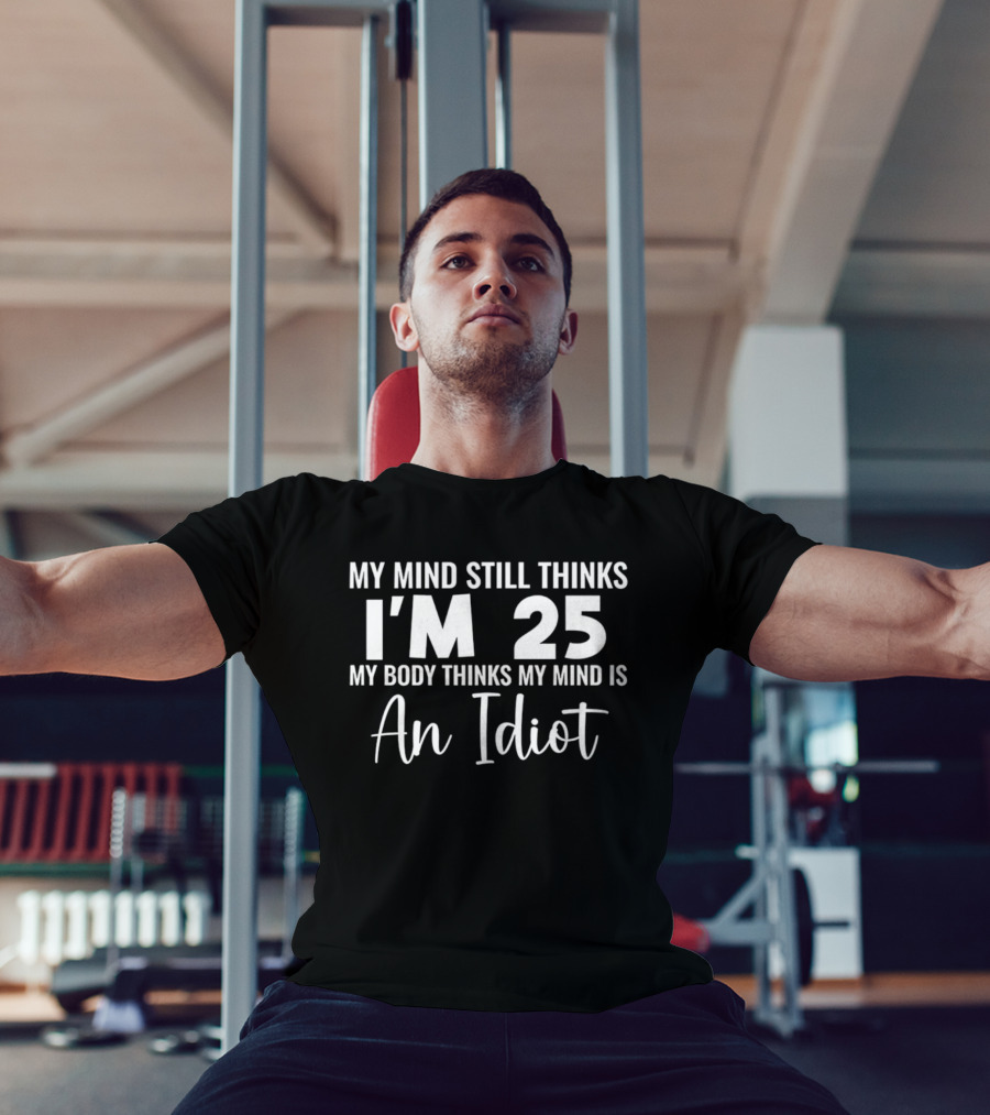 My Mind Still Thinks I'm 25 My Body Thinks An Idiot T-Shirt