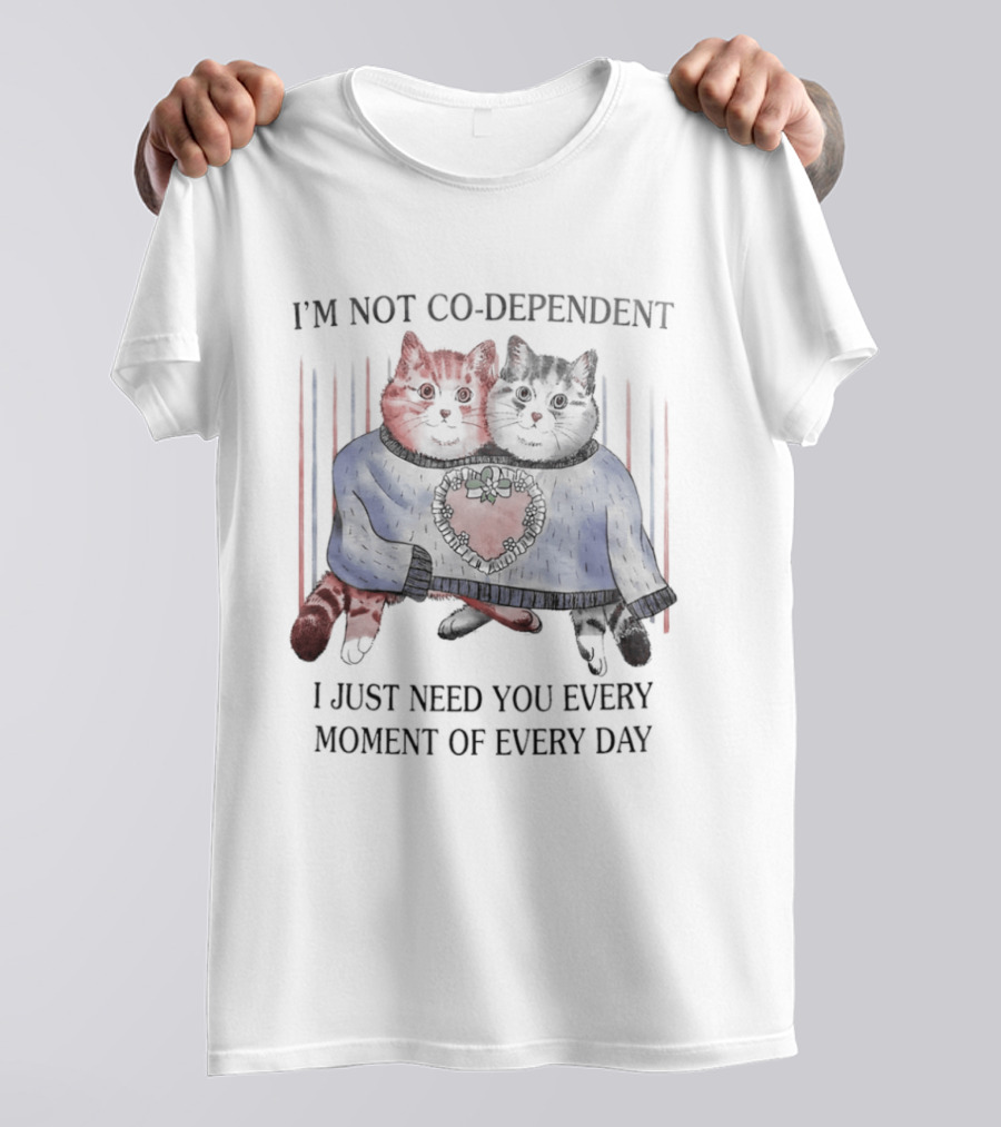 I'm Not Co Dependent Cats I Just Need You Every Moment Of Every Day T-Shirt