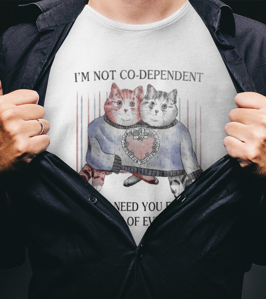 I'm Not Co Dependent Cats I Just Need You Every Moment Of Every Day T-Shirt