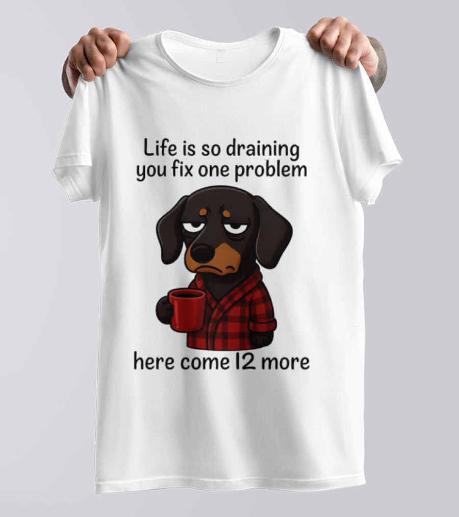 Life Is So Draining You Fix One Problem Here Come 12 More Dachshund Coffee Humor T-Shirt