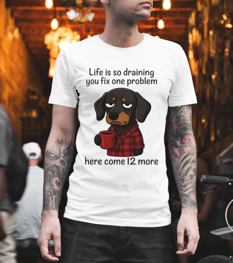 Life Is So Draining You Fix One Problem Here Come 12 More Dachshund Coffee Humor T-Shirt