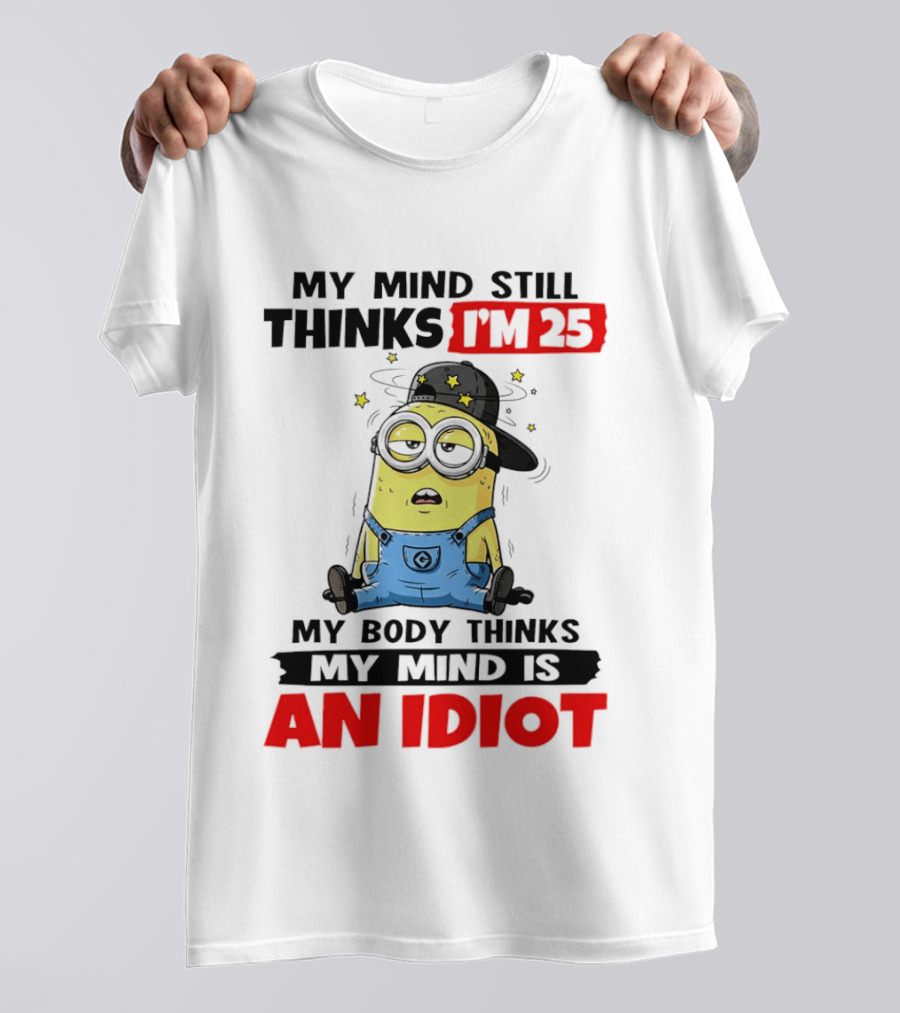 Minion My Mind Still Thinks I'm 25 My Body Thinks My Mind Is An Idiot T-Shirt