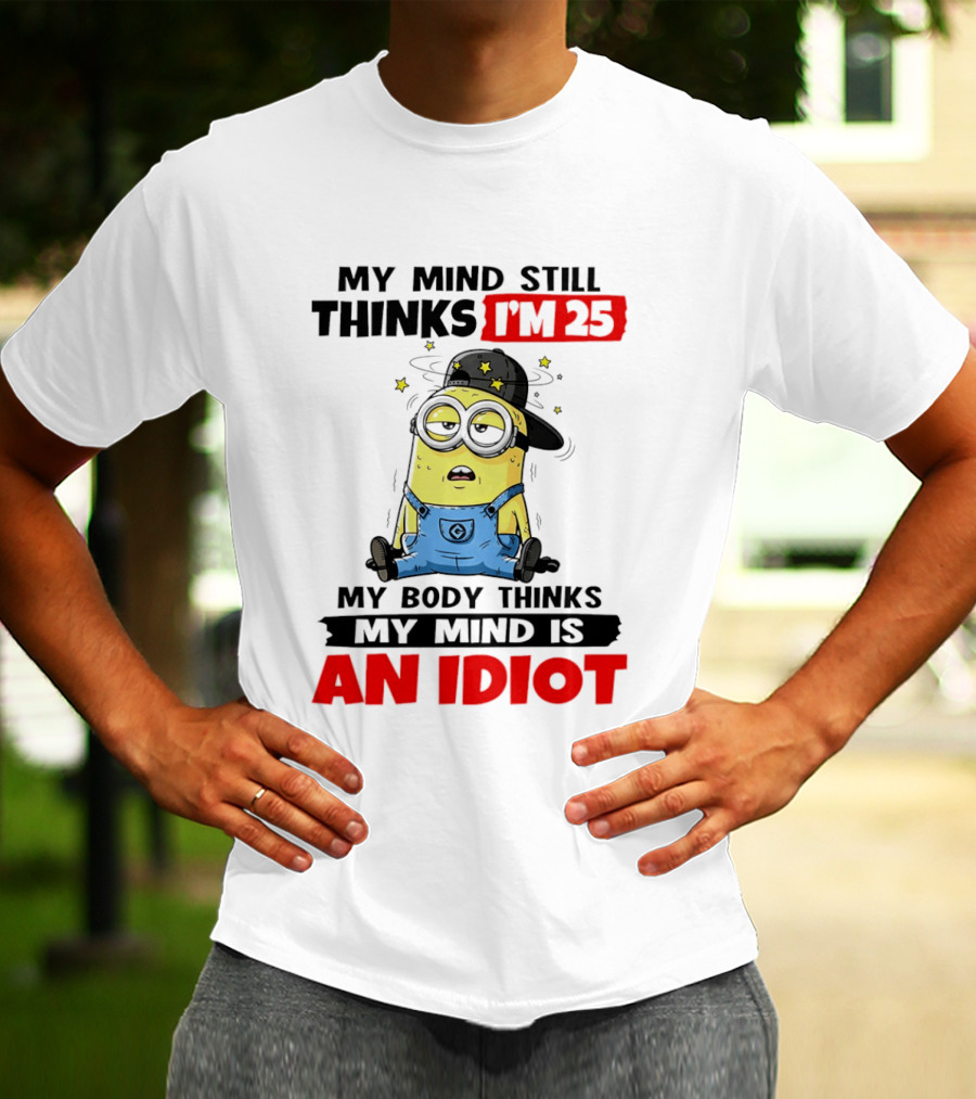 Minion My Mind Still Thinks I'm 25 My Body Thinks My Mind Is An Idiot T-Shirt