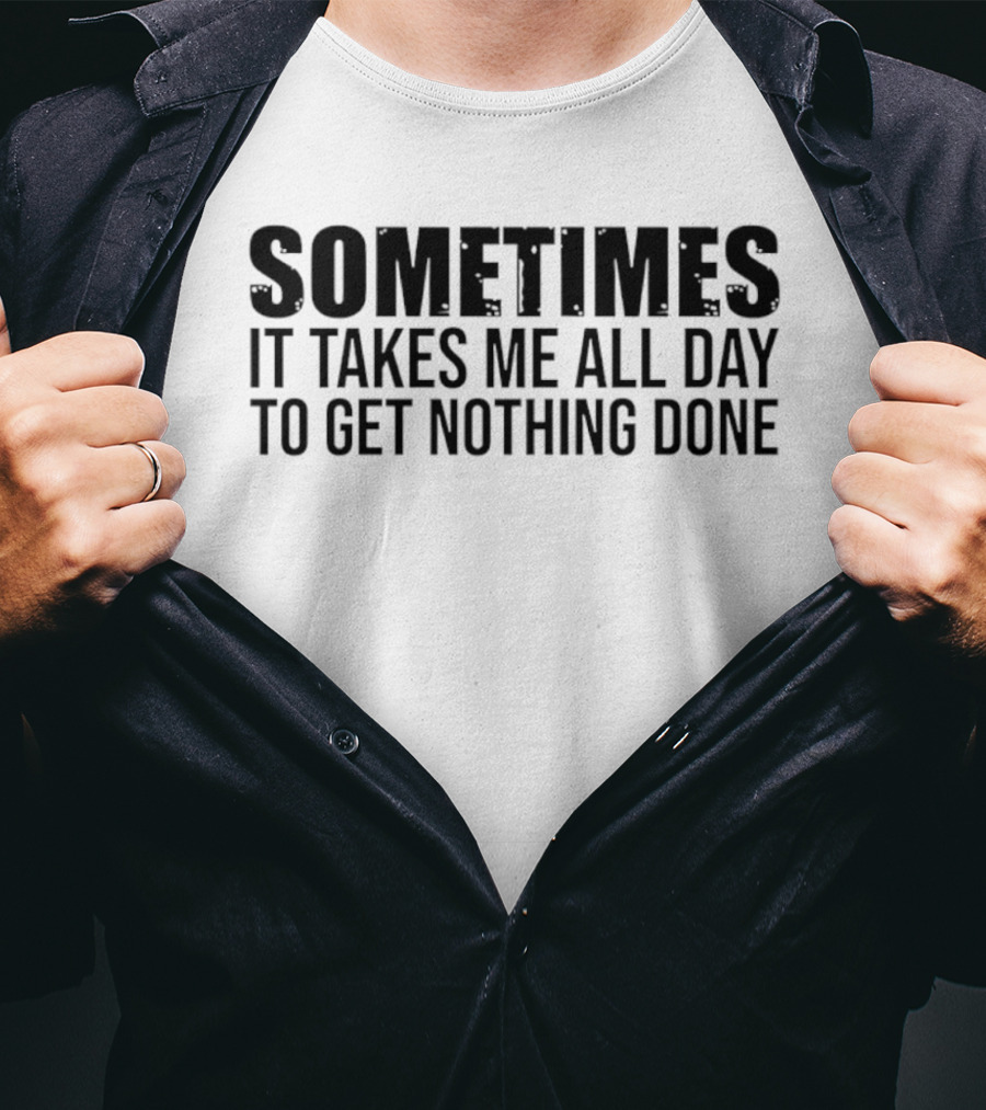 Sometimes It Takes Me All Day To Get Nothing Done T-Shirt
