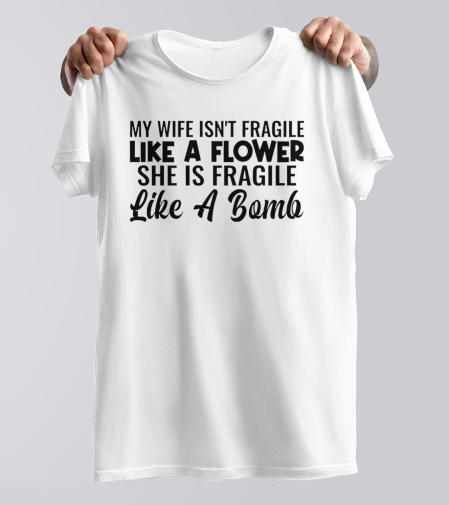My Wife Isn't Fragile Like A Flower She Is Fragile Like A Bomb T-Shirt