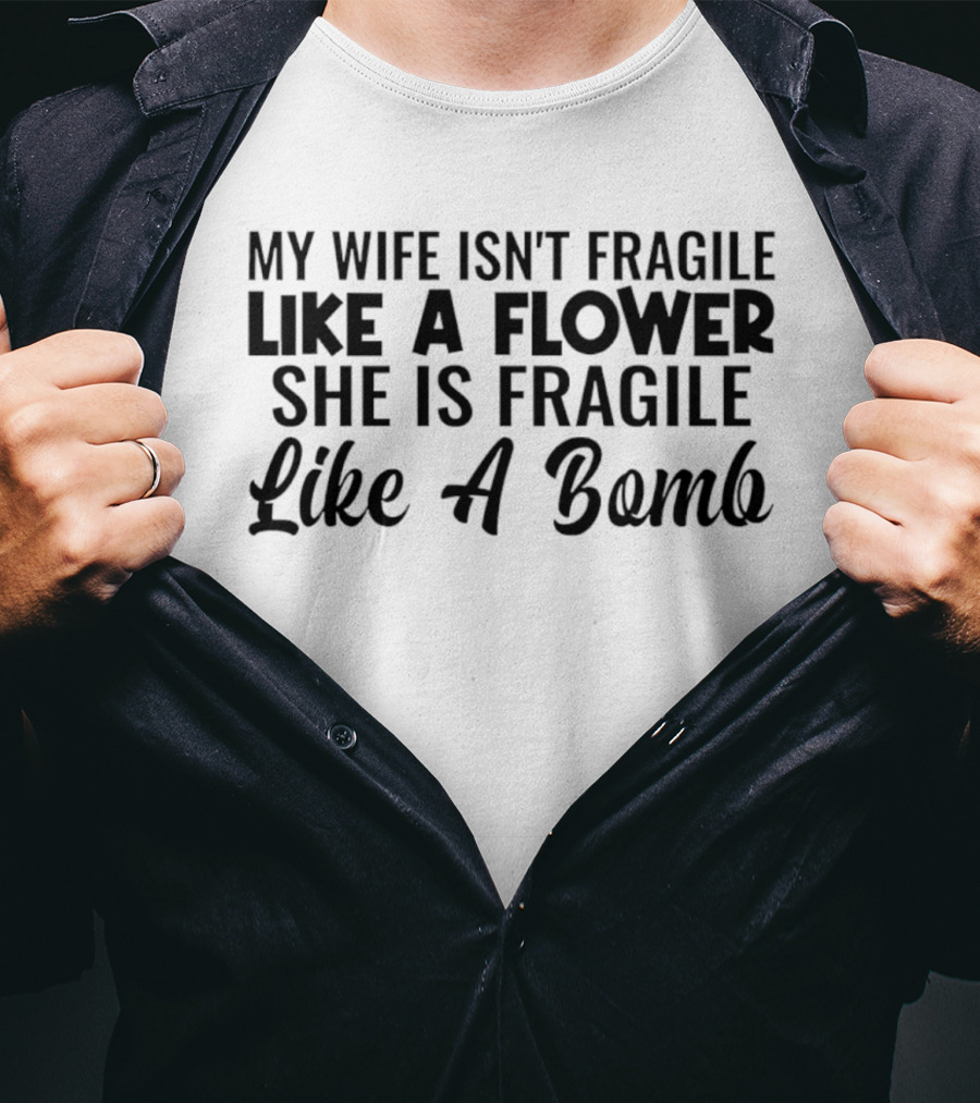 My Wife Isn't Fragile Like A Flower She Is Fragile Like A Bomb T-Shirt