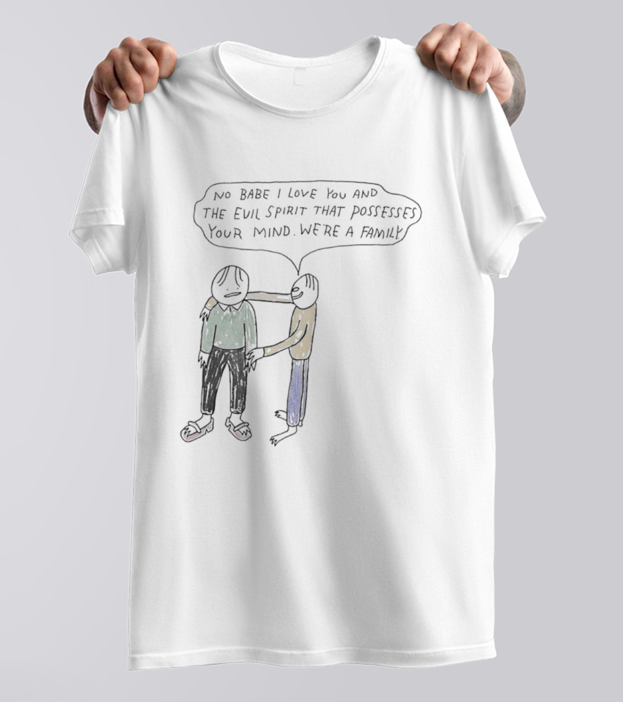 No Babe I Love You And The Evil Spirit That Possesses Your Mind We're A Family Wholesome Humor T-Shirt