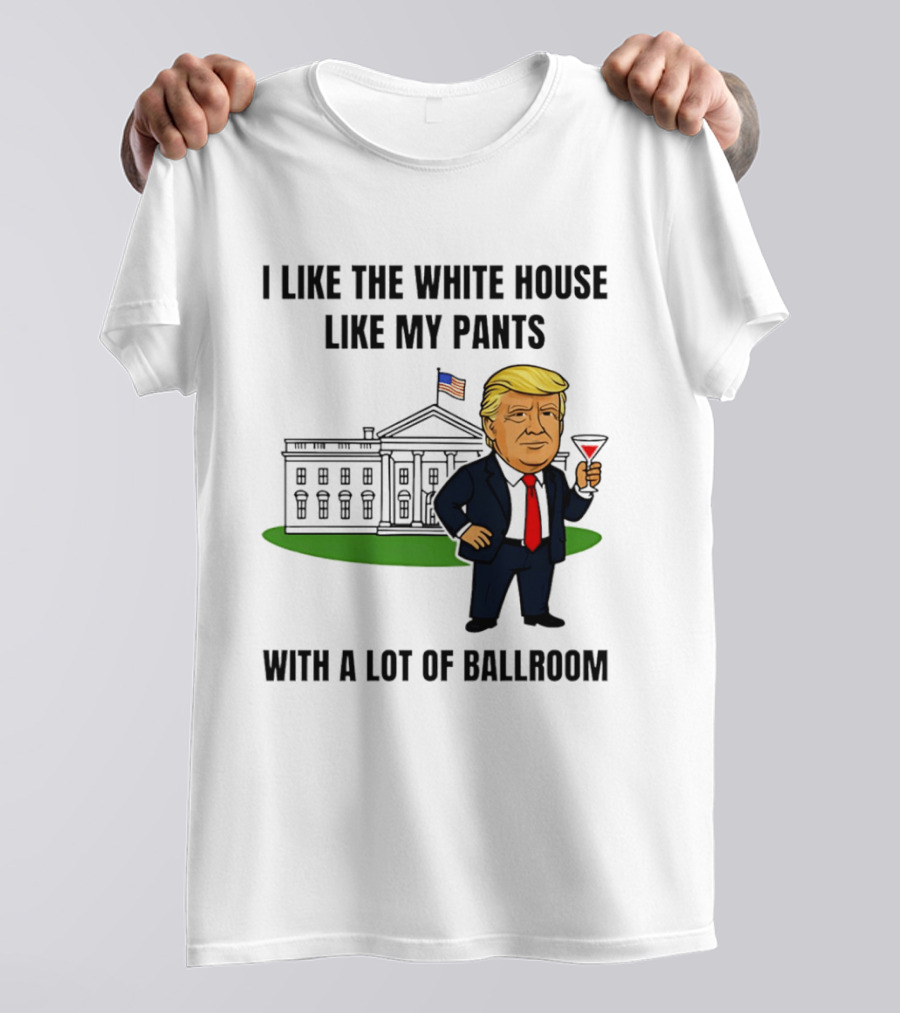 I Like The White House Like My Pants With A Lot Of Ballroom Trump T-Shirt