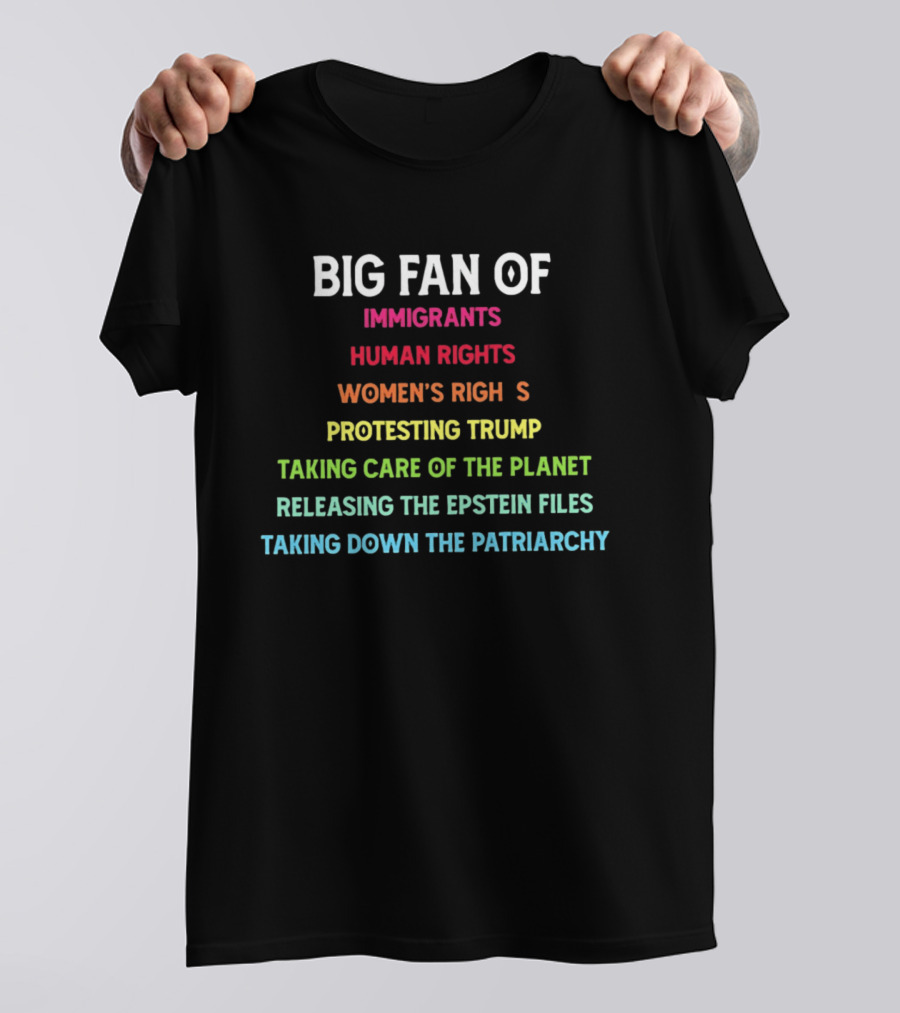 Big Fan Of Immigrants Human Rights Women's Rights Protesting Trump Taking Care Of The Planet Releasing The Epstein Files Taking Down The Patriarchy T-Shirt