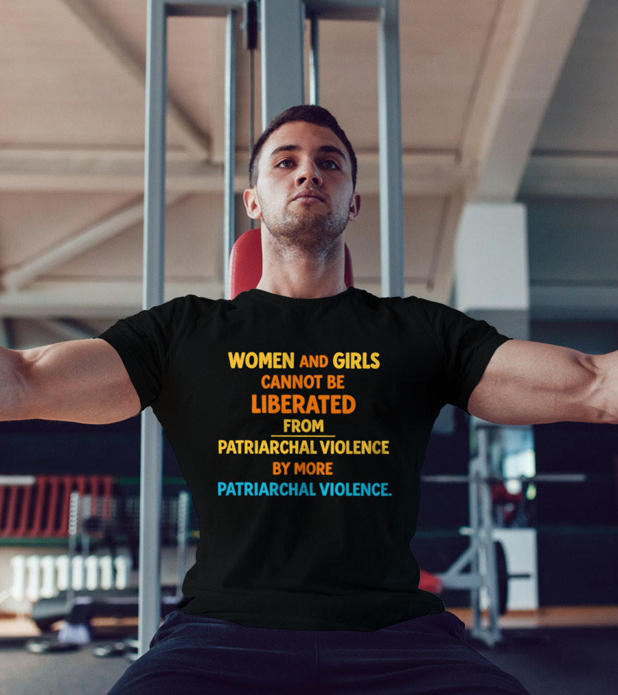 Women And Girls Cannot Be Liberated From Patriarchal Violence By More Patriarchal Violence T-Shirt