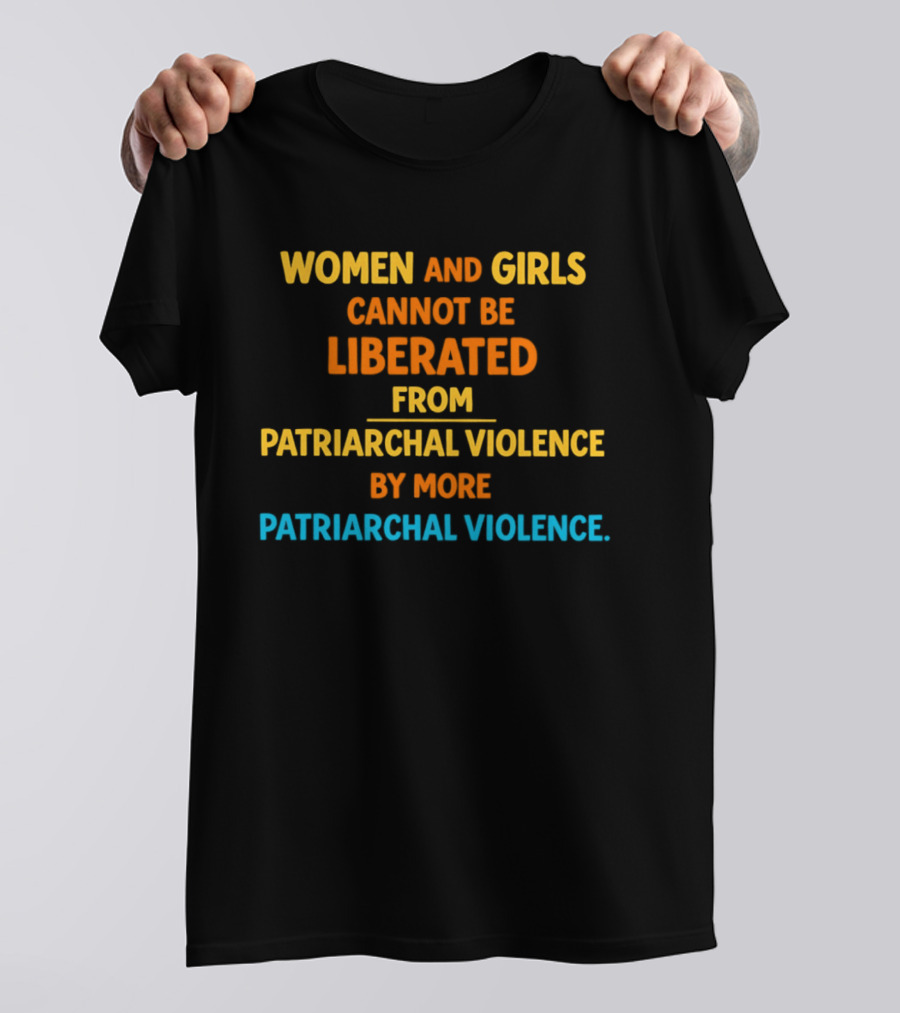 Women And Girls Cannot Be Liberated From Patriarchal Violence By More Patriarchal Violence T-Shirt