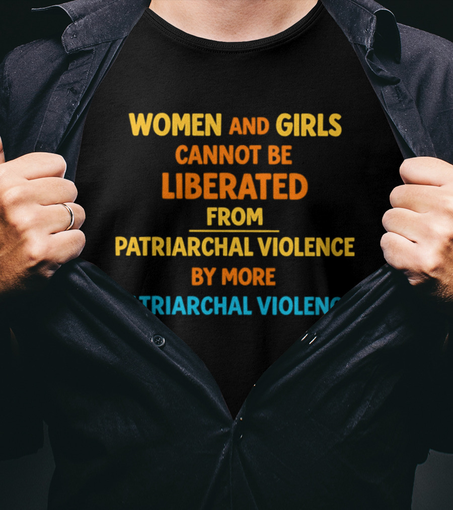 Women And Girls Cannot Be Liberated From Patriarchal Violence By More Patriarchal Violence T-Shirt