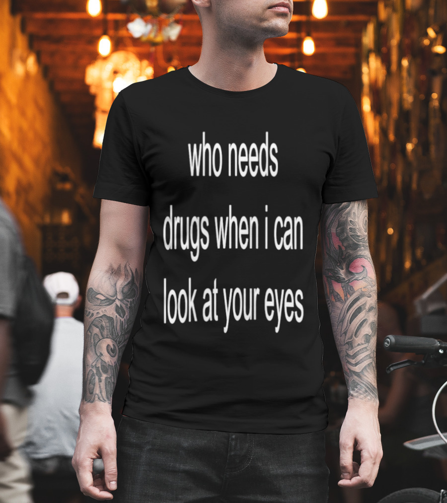 Who Needs Drugs When I Can Look At Your Eyes T-Shirt