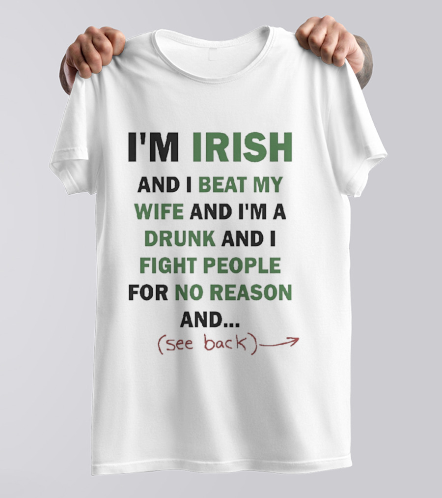 I'm Irish And I Beat My Wife And I'm A Drunk And I Fight People For No Reason And See Back T-Shirt