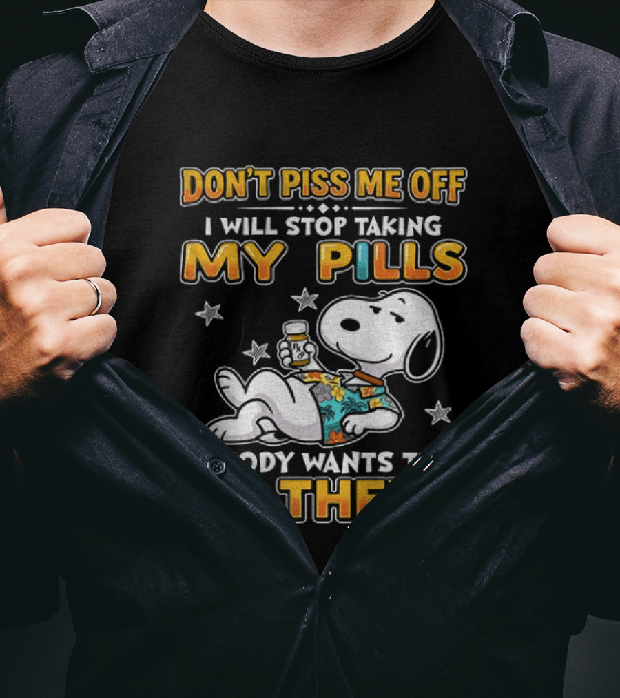 Snoopy Don't Piss Me Off I Will Stop Taking My Pills Nobody Wants That Do They T-Shirt