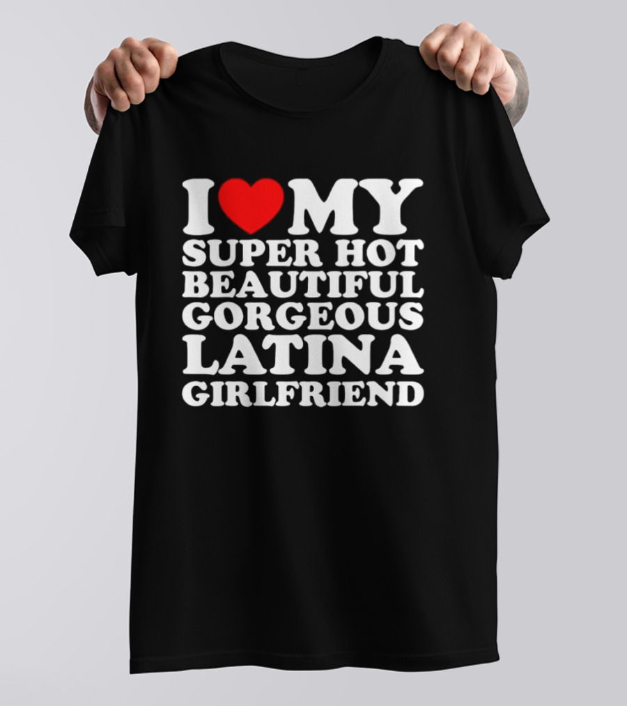 I Love My Super Hot Beautiful Gorgeous Latina Girlfriend T-Shirt