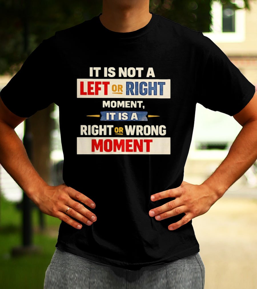 It Is Not A Left Or Right Moment It Is A Right Or Wrong Moment T-Shirt