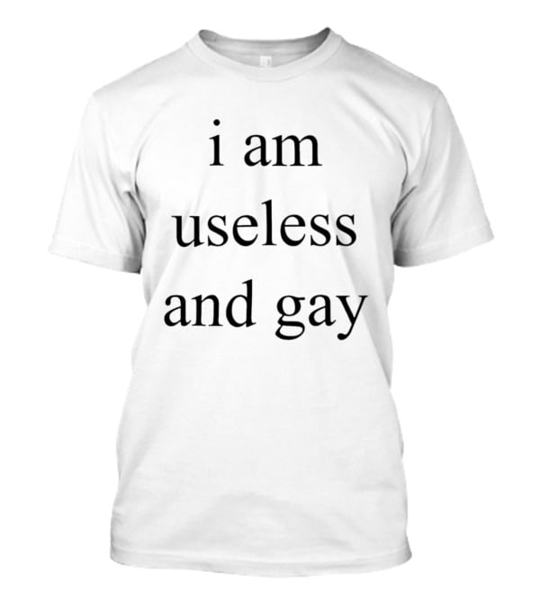 I Am Useless And Gay T-Shirt