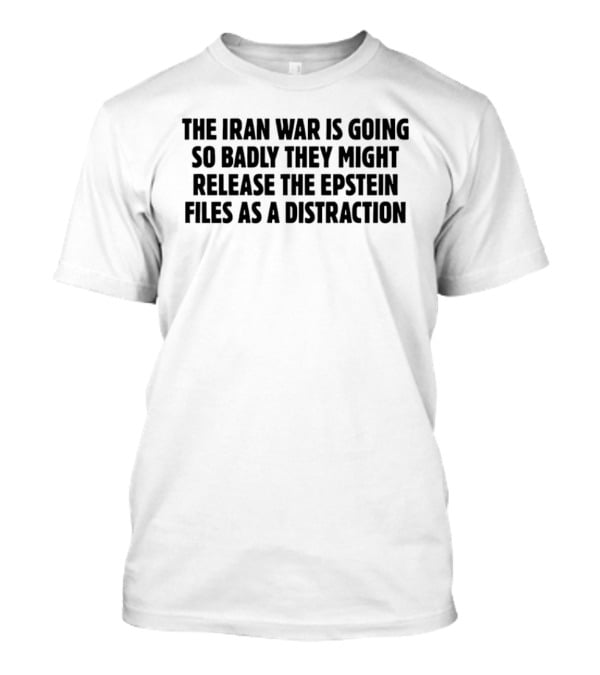 The Iran War Is Going So Badly They Might Release The Epstein Files As A Distraction T-Shirt